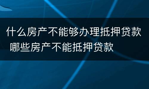 什么房产不能够办理抵押贷款 哪些房产不能抵押贷款
