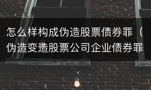 怎么样构成伪造股票债券罪（伪造变造股票公司企业债券罪）