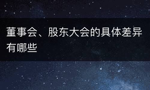 董事会、股东大会的具体差异有哪些