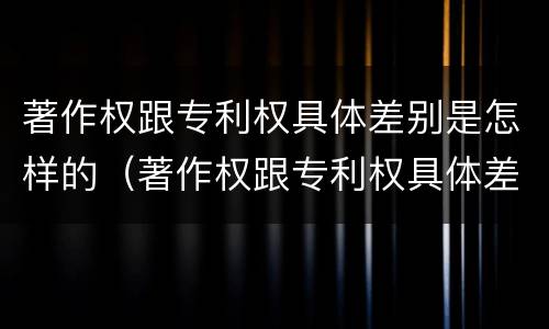 著作权跟专利权具体差别是怎样的（著作权跟专利权具体差别是怎样的呢）