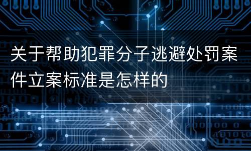 关于帮助犯罪分子逃避处罚案件立案标准是怎样的