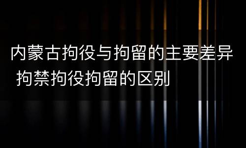 内蒙古拘役与拘留的主要差异 拘禁拘役拘留的区别