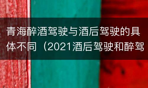青海醉酒驾驶与酒后驾驶的具体不同（2021酒后驾驶和醉驾的区别）