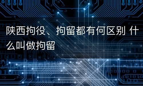 陕西拘役、拘留都有何区别 什么叫做拘留