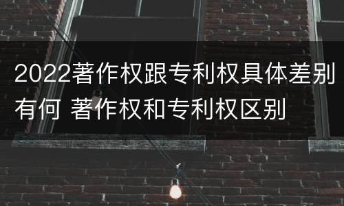 2022著作权跟专利权具体差别有何 著作权和专利权区别
