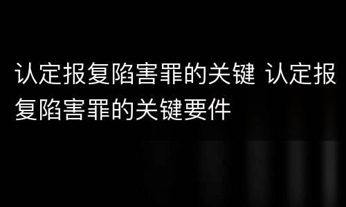 认定报复陷害罪的关键 认定报复陷害罪的关键要件