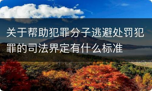 关于帮助犯罪分子逃避处罚犯罪的司法界定有什么标准