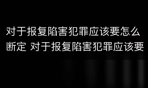 对于报复陷害犯罪应该要怎么断定 对于报复陷害犯罪应该要怎么断定自己