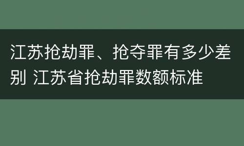 江苏抢劫罪、抢夺罪有多少差别 江苏省抢劫罪数额标准