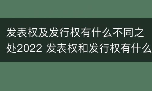 发表权及发行权有什么不同之处2022 发表权和发行权有什么区别