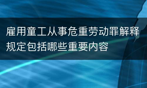 雇用童工从事危重劳动罪解释规定包括哪些重要内容