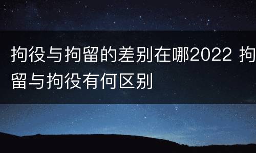 拘役与拘留的差别在哪2022 拘留与拘役有何区别