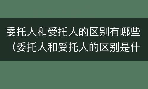委托人和受托人的区别有哪些（委托人和受托人的区别是什么）