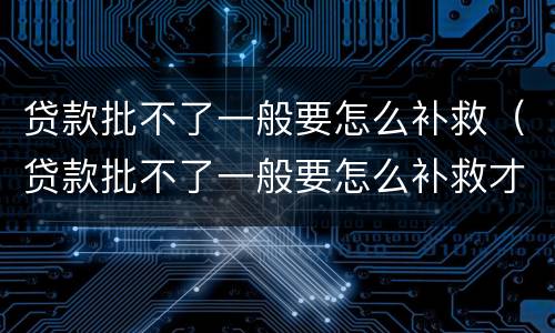 贷款批不了一般要怎么补救（贷款批不了一般要怎么补救才能通过）