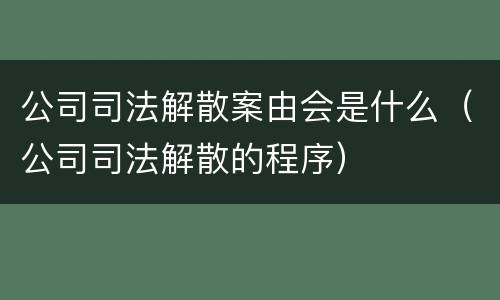 公司司法解散案由会是什么（公司司法解散的程序）