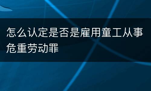 怎么认定是否是雇用童工从事危重劳动罪