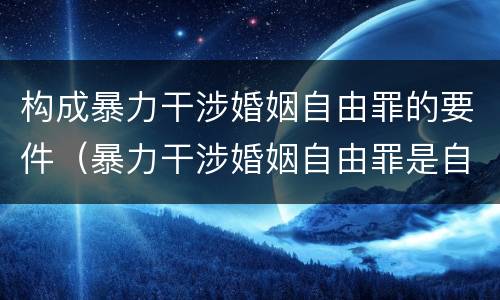 构成暴力干涉婚姻自由罪的要件（暴力干涉婚姻自由罪是自诉案件吗）