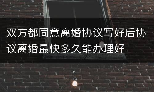 双方都同意离婚协议写好后协议离婚最快多久能办理好