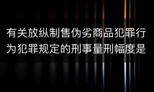 有关放纵制售伪劣商品犯罪行为犯罪规定的刑事量刑幅度是什么