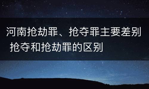河南抢劫罪、抢夺罪主要差别 抢夺和抢劫罪的区别