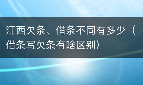 江西欠条、借条不同有多少（借条写欠条有啥区别）