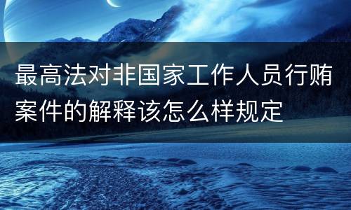 最高法对非国家工作人员行贿案件的解释该怎么样规定
