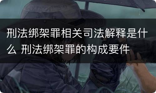 刑法绑架罪相关司法解释是什么 刑法绑架罪的构成要件