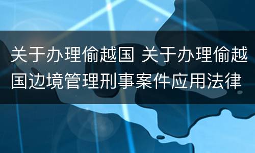 关于办理偷越国 关于办理偷越国边境管理刑事案件应用法律