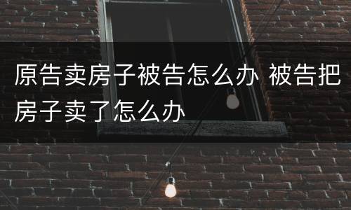 原告卖房子被告怎么办 被告把房子卖了怎么办