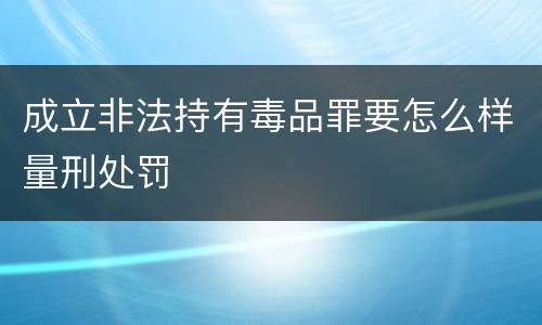 成立非法持有毒品罪要怎么样量刑处罚