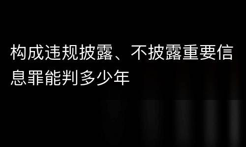构成违规披露、不披露重要信息罪能判多少年