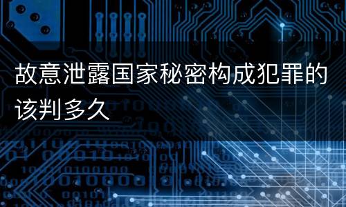故意泄露国家秘密构成犯罪的该判多久