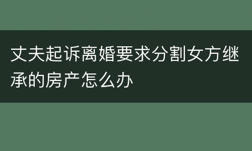 丈夫起诉离婚要求分割女方继承的房产怎么办