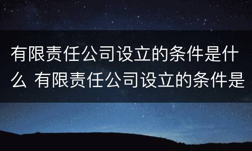 有限责任公司设立的条件是什么 有限责任公司设立的条件是什么?