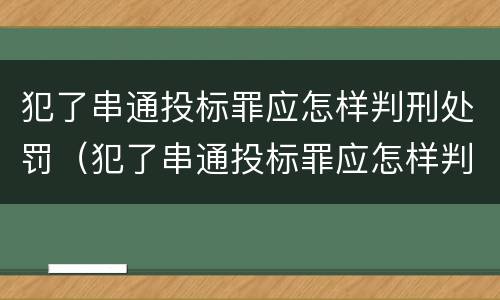 犯了串通投标罪应怎样判刑处罚（犯了串通投标罪应怎样判刑处罚案例）