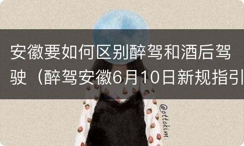 安徽要如何区别醉驾和酒后驾驶（醉驾安徽6月10日新规指引）