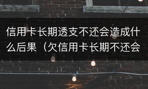 信用卡长期透支不还会造成什么后果（欠信用卡长期不还会怎么样）