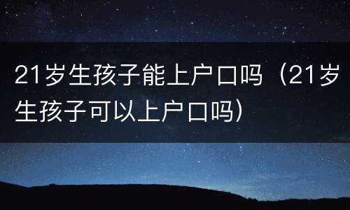 21岁生孩子能上户口吗（21岁生孩子可以上户口吗）