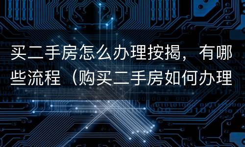 买二手房怎么办理按揭，有哪些流程（购买二手房如何办理按揭及交易流程）