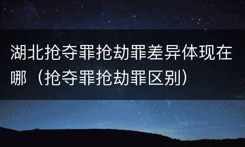 湖北抢夺罪抢劫罪差异体现在哪（抢夺罪抢劫罪区别）