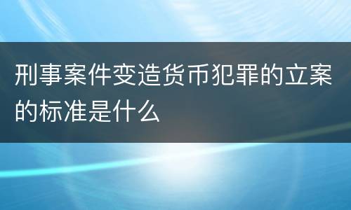 刑事案件变造货币犯罪的立案的标准是什么