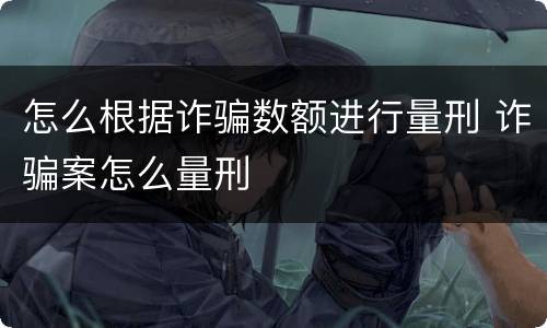 怎么根据诈骗数额进行量刑 诈骗案怎么量刑