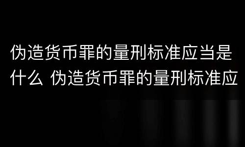 伪造货币罪的量刑标准应当是什么 伪造货币罪的量刑标准应当是什么