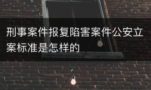 刑事案件报复陷害案件公安立案标准是怎样的