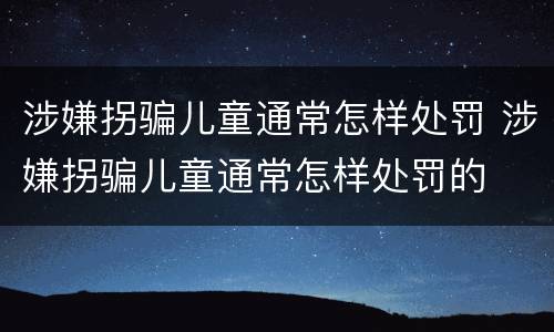涉嫌拐骗儿童通常怎样处罚 涉嫌拐骗儿童通常怎样处罚的