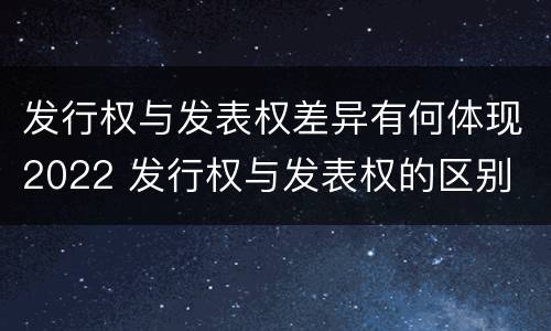 发行权与发表权差异有何体现2022 发行权与发表权的区别