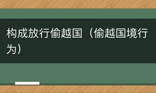 构成放行偷越国（偷越国境行为）