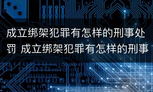成立绑架犯罪有怎样的刑事处罚 成立绑架犯罪有怎样的刑事处罚案例