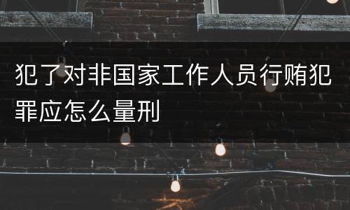 犯了对非国家工作人员行贿犯罪应怎么量刑