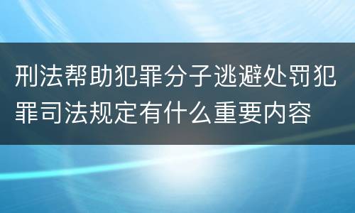 刑法帮助犯罪分子逃避处罚犯罪司法规定有什么重要内容